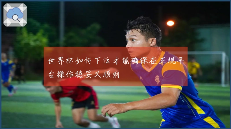 世界杯如何下注才能确保在正规平台操作稳妥又顺利