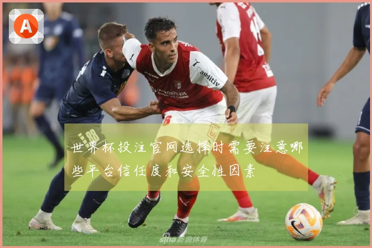 世界杯投注官网选择时需要注意哪些平台信任度和安全性因素