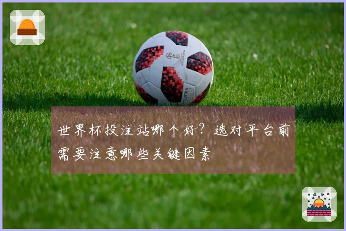 世界杯投注站哪个好？选对平台前需要注意哪些关键因素