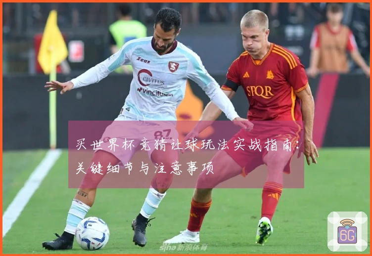 买世界杯竞猜让球玩法实战指南：关键细节与注意事项