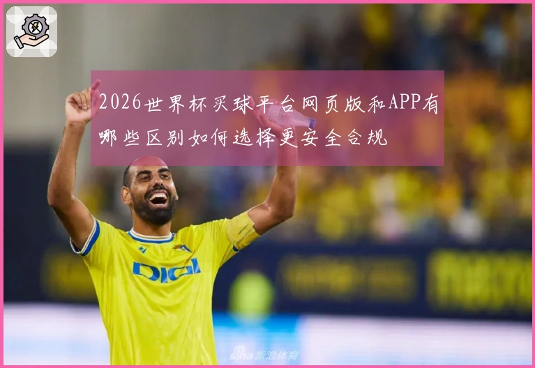 2026世界杯买球平台网页版和APP有哪些区别如何选择更安全合规