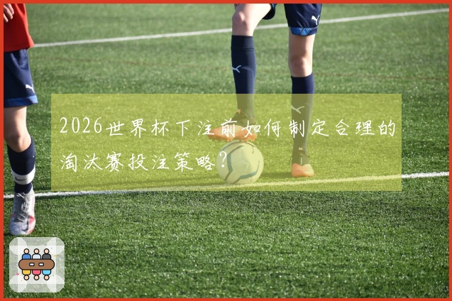 2026世界杯下注前如何制定合理的淘汰赛投注策略？